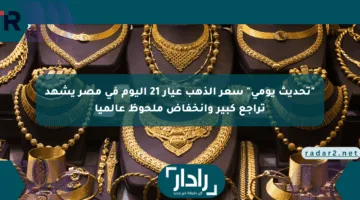 “تحديث يومي” سعر الذهب عيار 21 اليوم أسعار الذهب في مصر يشهد تراجع كبير وانخفاض ملحوظ عالميا